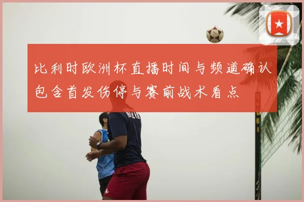 比利时欧洲杯直播时间与频道确认包含首发伤停与赛前战术看点