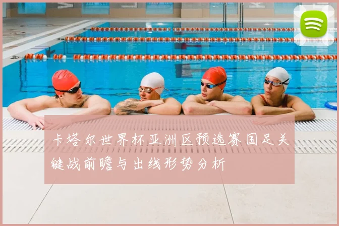 卡塔尔世界杯亚洲区预选赛国足关键战前瞻与出线形势分析