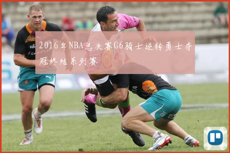 2016年NBA总决赛G6骑士逆转勇士夺冠终结系列赛